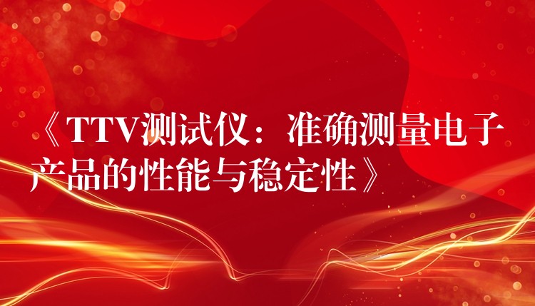 《TTV测试仪：准确测量电子产品的性能与稳定性》