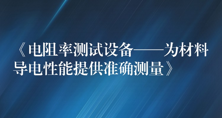 《电阻率测试设备——为材料导电性能提供准确测量》