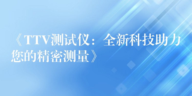 《TTV测试仪：全新科技助力您的精密测量》