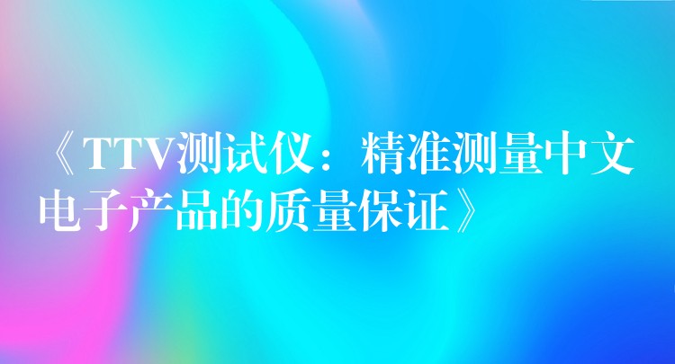 《TTV测试仪:精准测量中文电子产品的质量保证》