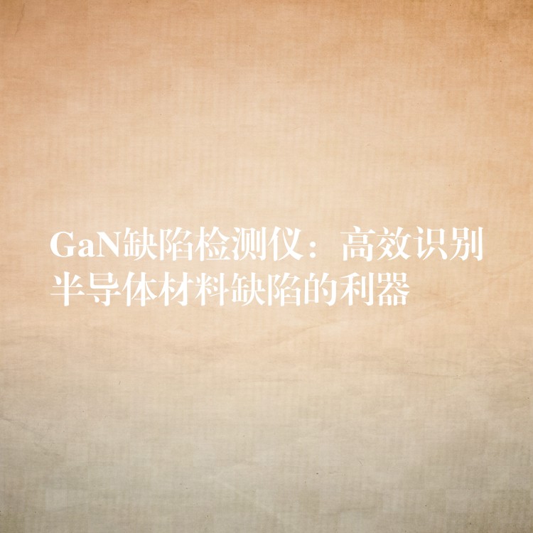 GaN缺陷检测仪：高效识别半导体材料缺陷的利器