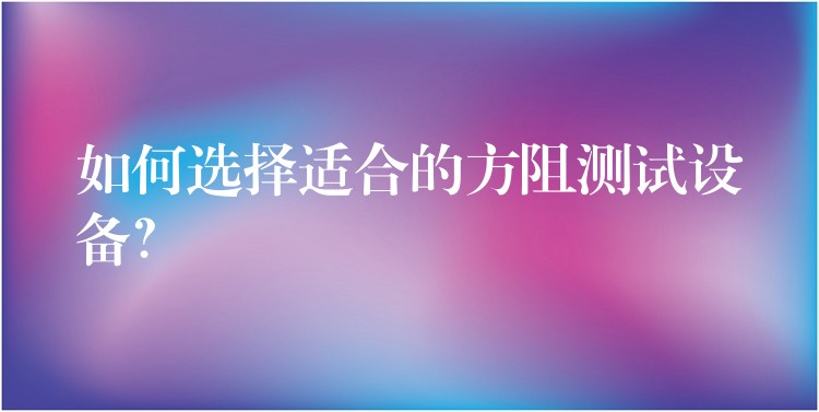 如何选择适合的方阻测试设备?