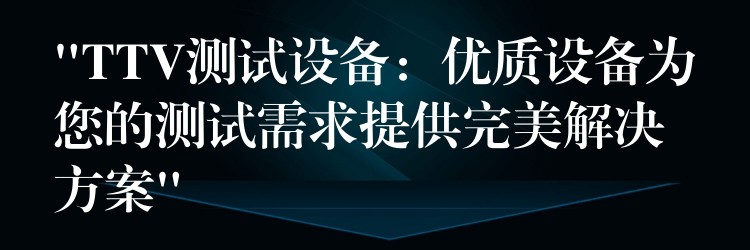 “TTV测试设备:优质设备为您的测试需求提供完美解决方案”