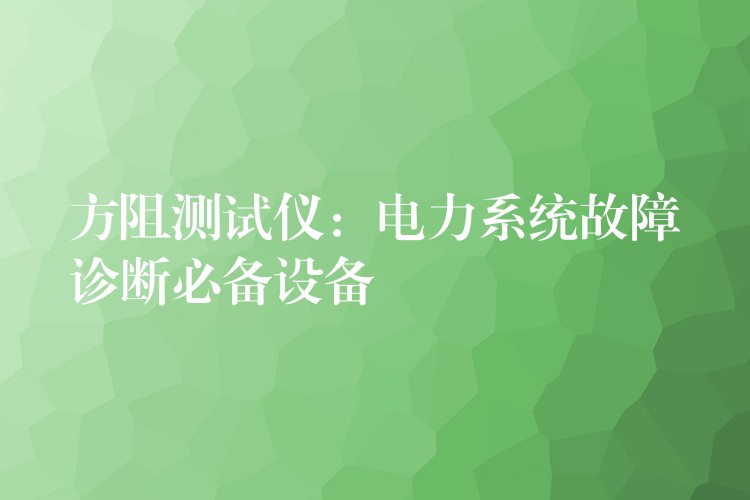 方阻测试仪：电力系统故障诊断必备设备