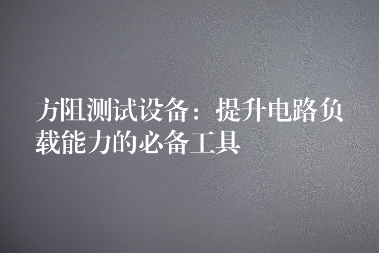 方阻测试设备:提升电路负载能力的必备工具