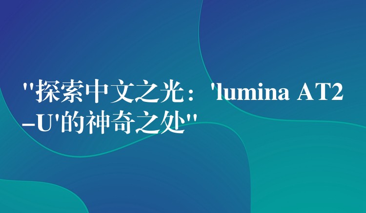 “探索中文之光:’lumina AT2-U’的神奇之处”