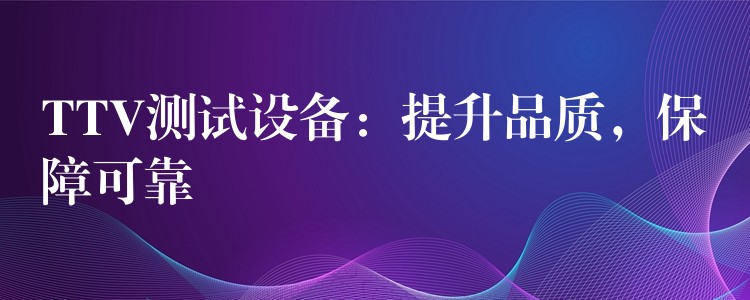TTV测试设备:提升品质,保障可靠