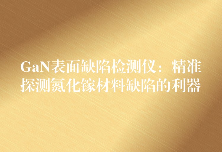 GaN表面缺陷检测仪:精准探测氮化镓材料缺陷的利器