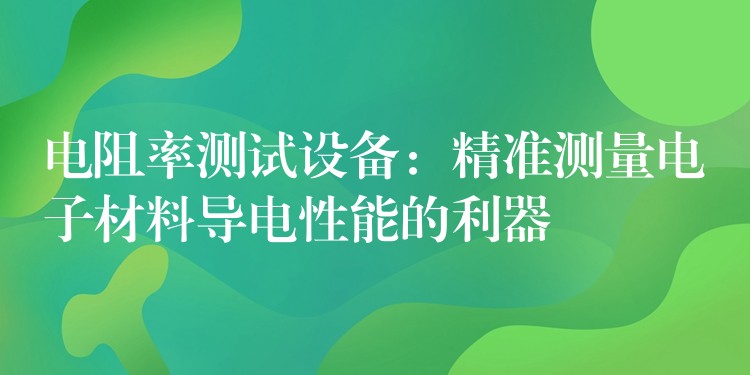 电阻率测试设备：精准测量电子材料导电性能的利器