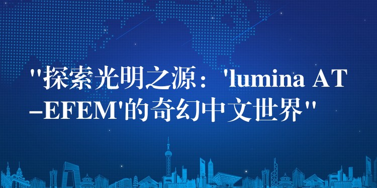 “探索光明之源:’lumina AT-EFEM’的奇幻中文世界”