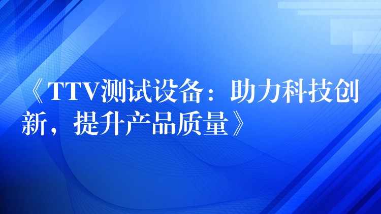 《TTV测试设备:助力科技创新,提升产品质量》