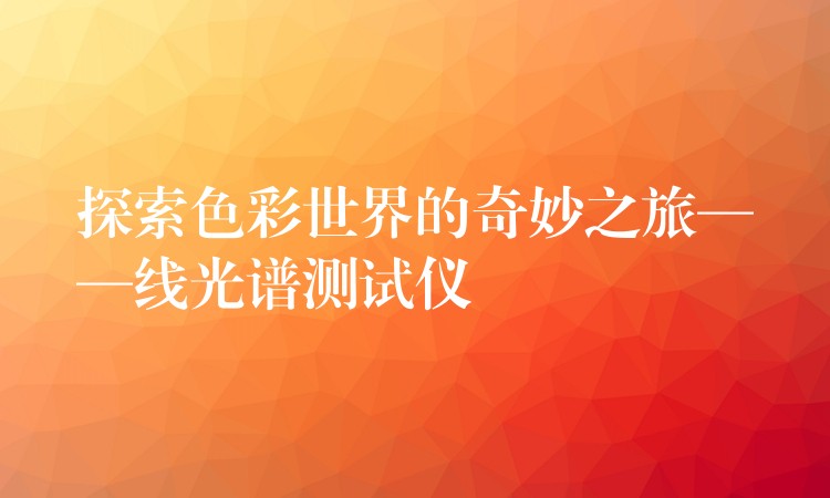 探索色彩世界的奇妙之旅——线光谱测试仪
