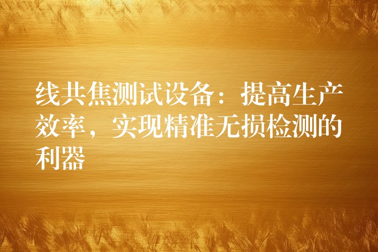 线共焦测试设备:提高生产效率,实现精准无损检测的利器