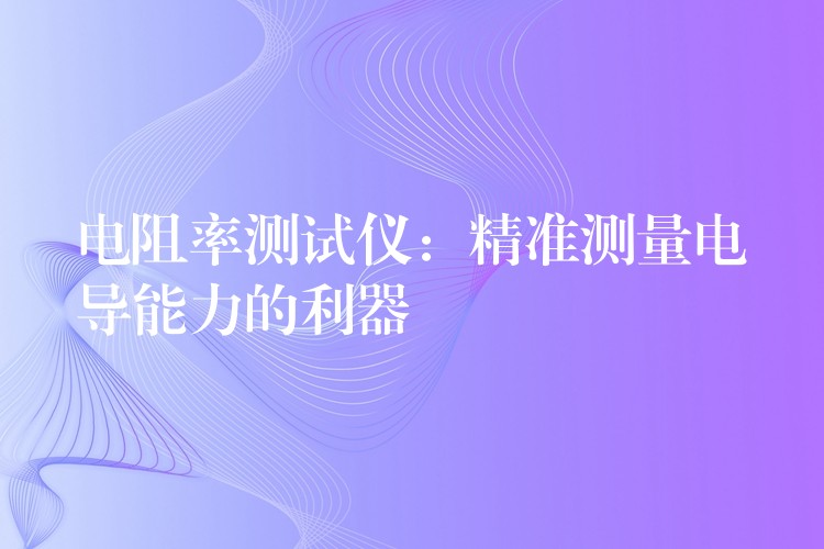 电阻率测试仪：精准测量电导能力的利器
