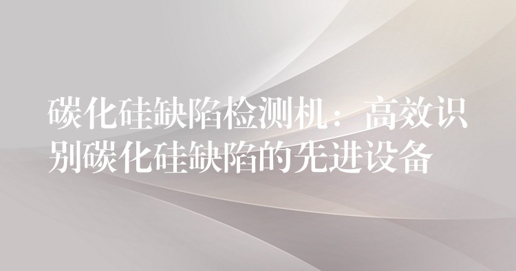 碳化硅缺陷检测机：高效识别碳化硅缺陷的先进设备