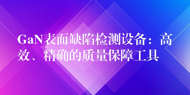 GaN表面缺陷检测设备：高效、精确的质量保障工具
