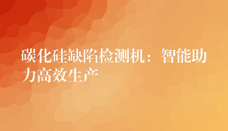 碳化硅缺陷检测机:智能助力高效生产