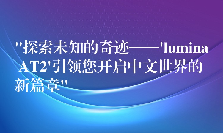 “探索未知的奇迹——’lumina AT2’引领您开启中文世界的新篇章”