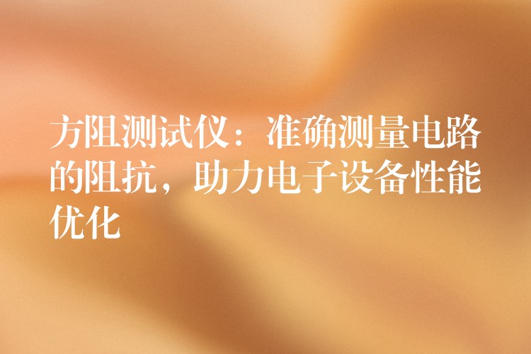 方阻测试仪:准确测量电路的阻抗,助力电子设备性能优化