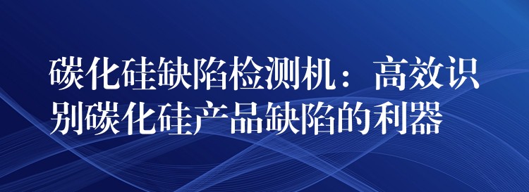 碳化硅缺陷检测机:高效识别碳化硅产品缺陷的利器