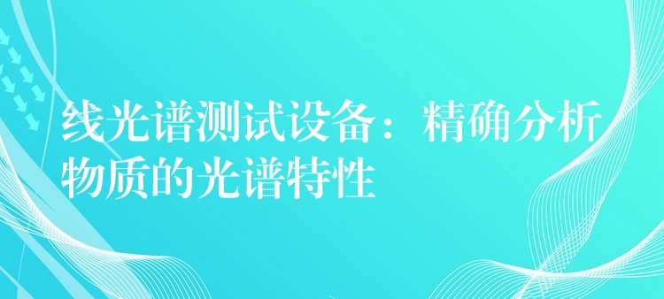 线光谱测试设备：精确分析物质的光谱特性