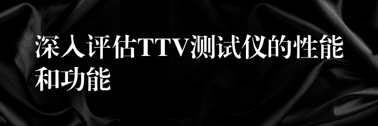 深入评估TTV测试仪的性能和功能