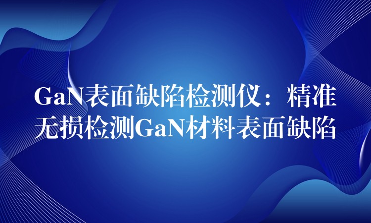 GaN表面缺陷检测仪:精准无损检测GaN材料表面缺陷