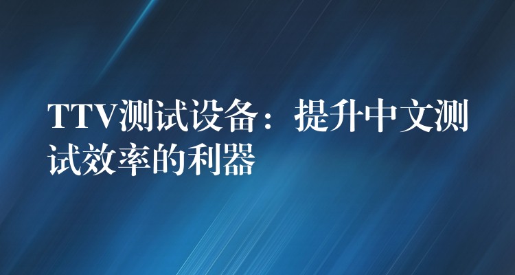 TTV测试设备：提升中文测试效率的利器