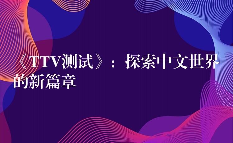 《TTV测试》:探索中文世界的新篇章