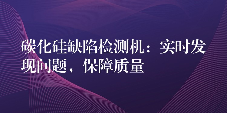 碳化硅缺陷检测机：实时发现问题，保障质量