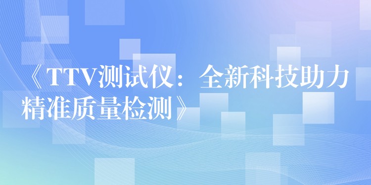 《TTV测试仪:全新科技助力精准质量检测》