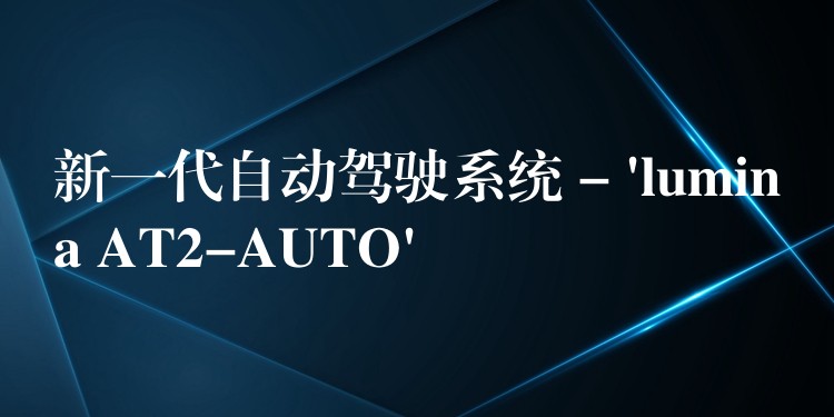 新一代自动驾驶系统 – ‘lumina AT2-AUTO’