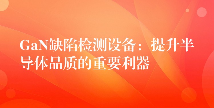 GaN缺陷检测设备:提升半导体品质的重要利器