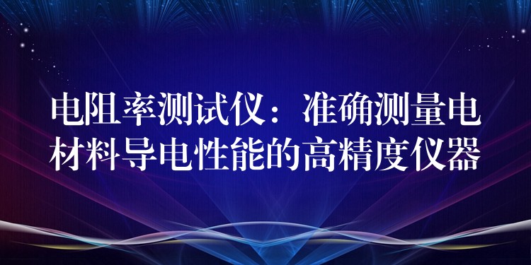 电阻率测试仪：准确测量电材料导电性能的高精度仪器