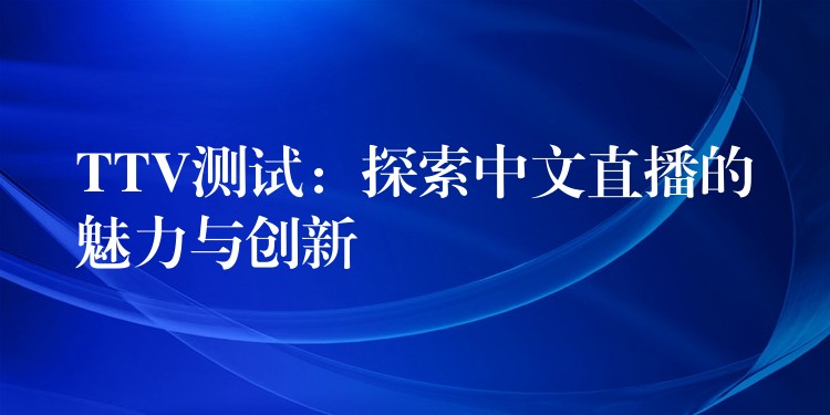 TTV测试：探索中文直播的魅力与创新