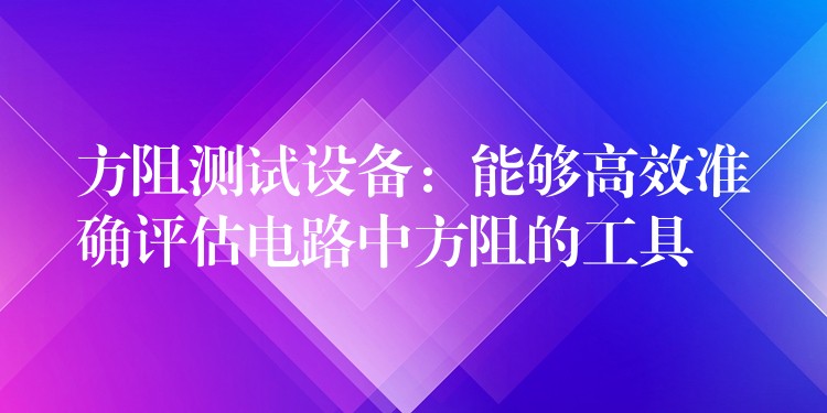 方阻测试设备：能够高效准确评估电路中方阻的工具