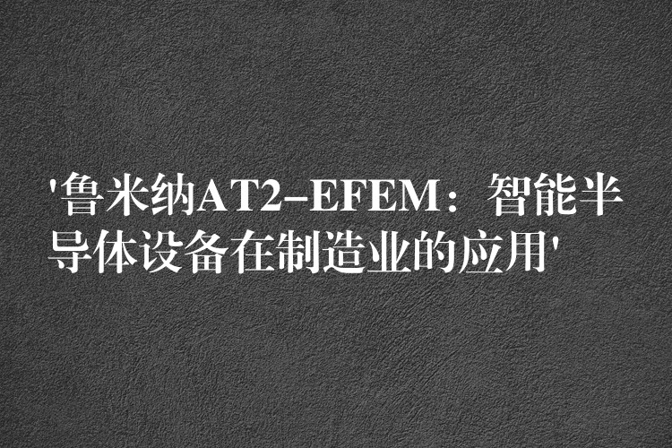 ‘鲁米纳AT2-EFEM：智能半导体设备在制造业的应用’