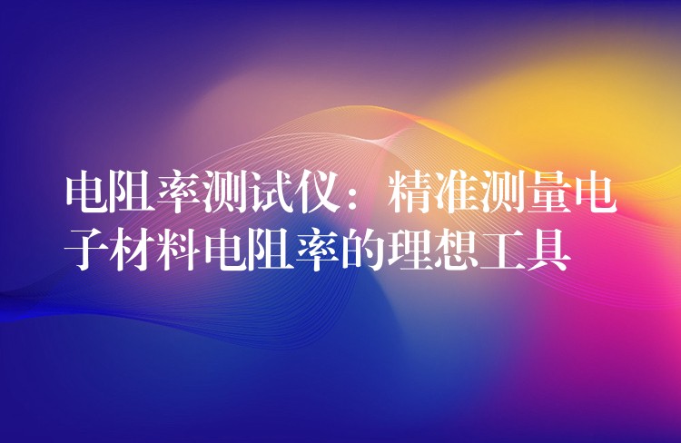 电阻率测试仪：精准测量电子材料电阻率的理想工具