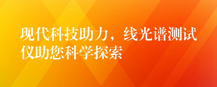 现代科技助力，线光谱测试仪助您科学探索