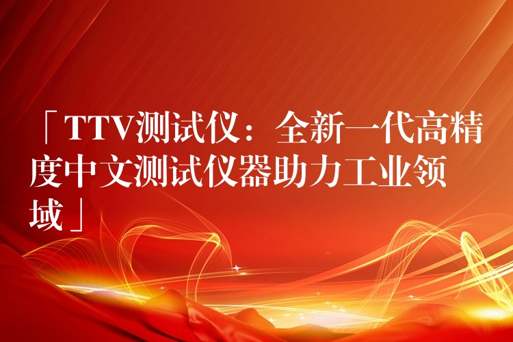 「TTV测试仪：全新一代高精度中文测试仪器助力工业领域」