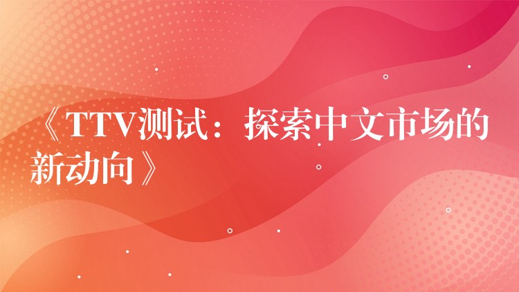 《TTV测试:探索中文市场的新动向》