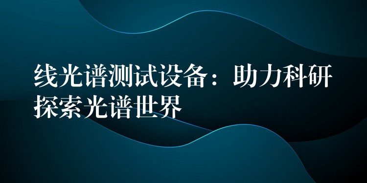 线光谱测试设备：助力科研探索光谱世界