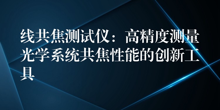 线共焦测试仪:高精度测量光学系统共焦性能的创新工具
