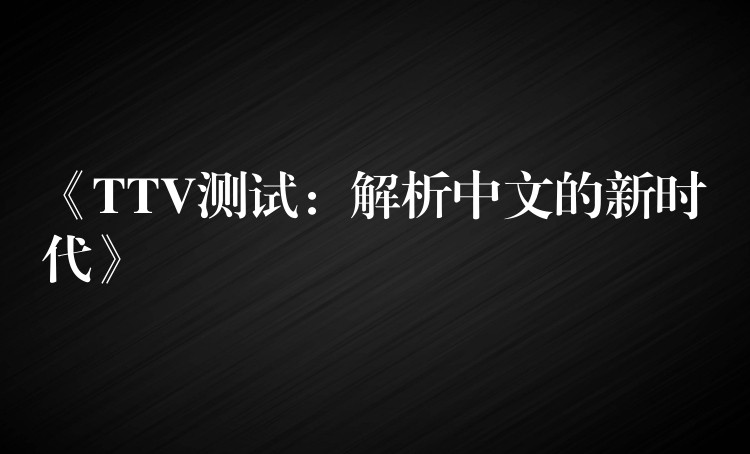 《TTV测试:解析中文的新时代》