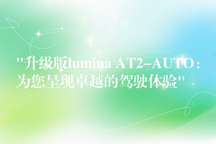 “升级版lumina AT2-AUTO：为您呈现卓越的驾驶体验”