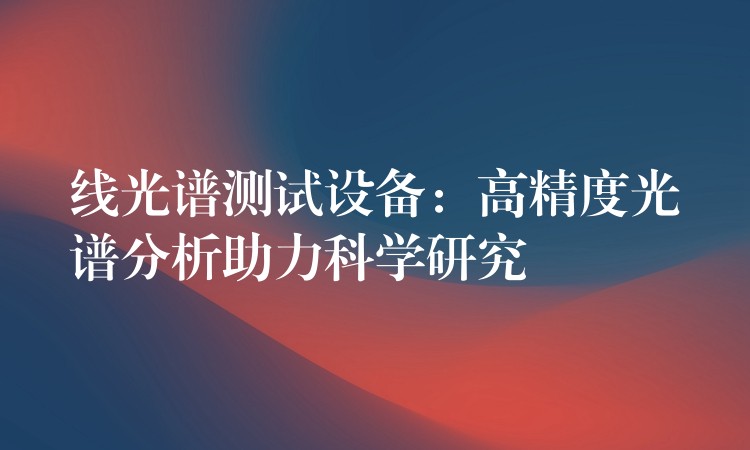 线光谱测试设备:高精度光谱分析助力科学研究