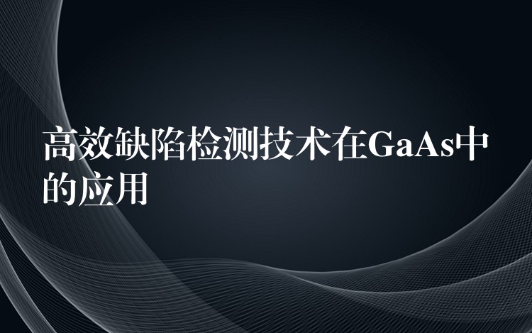 高效缺陷检测技术在GaAs中的应用