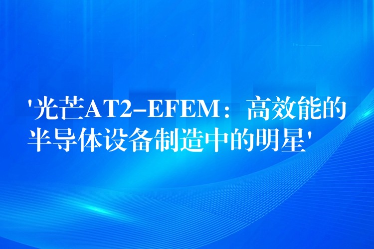 ‘光芒AT2-EFEM：高效能的半导体设备制造中的明星’