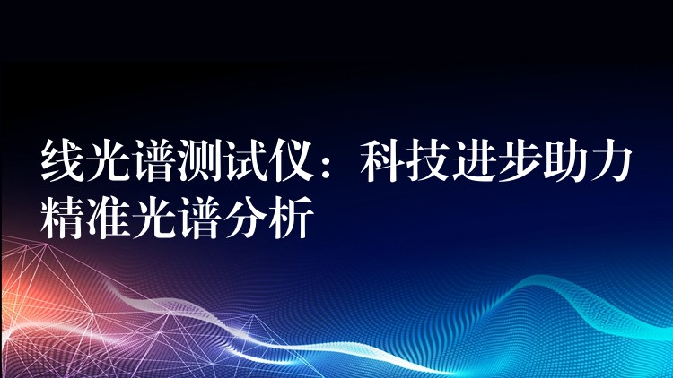 线光谱测试仪：科技进步助力精准光谱分析