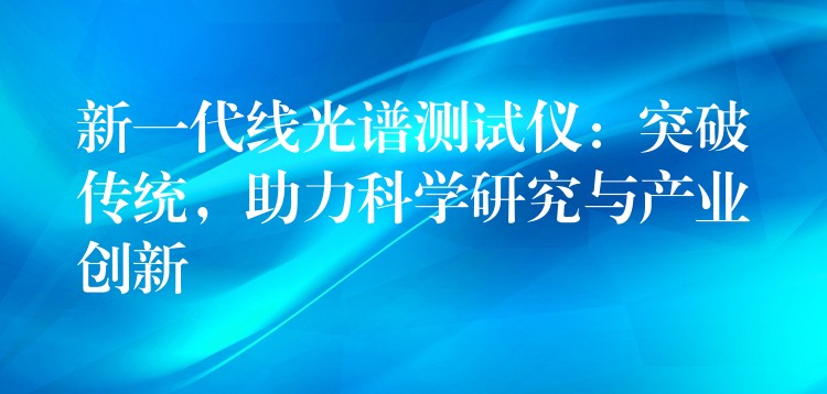 新一代线光谱测试仪：突破传统，助力科学研究与产业创新